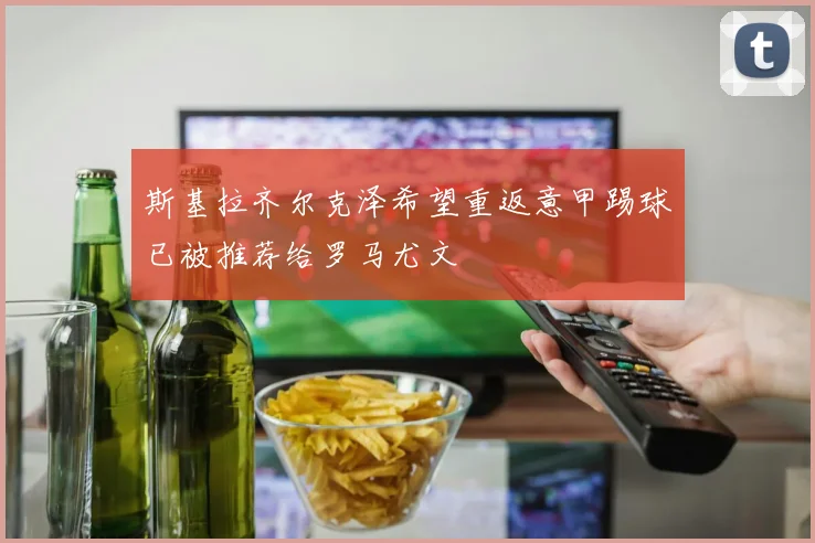 斯基拉齐尔克泽希望重返意甲踢球已被推荐给罗马尤文