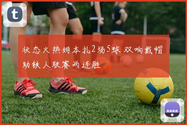 状态火热姆本扎2场5球 双响戴帽 助铁人联赛两连胜