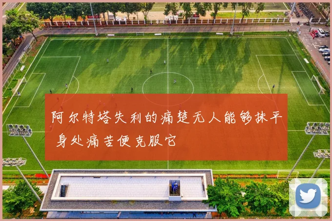 阿尔特塔失利的痛楚无人能够抹平 身处痛苦便克服它