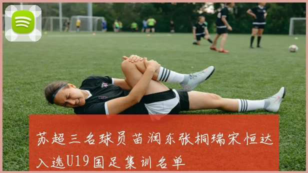 苏超三名球员苗润东张桐瑞宋恒达入选U19国足集训名单
